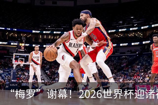 “梅罗”谢幕！2026世界杯迎诸神黄昏 我们与青春的终极告别