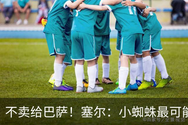 不卖给巴萨！塞尔：小蜘蛛最可能去阿森纳 马竞能得到约克雷斯+钱