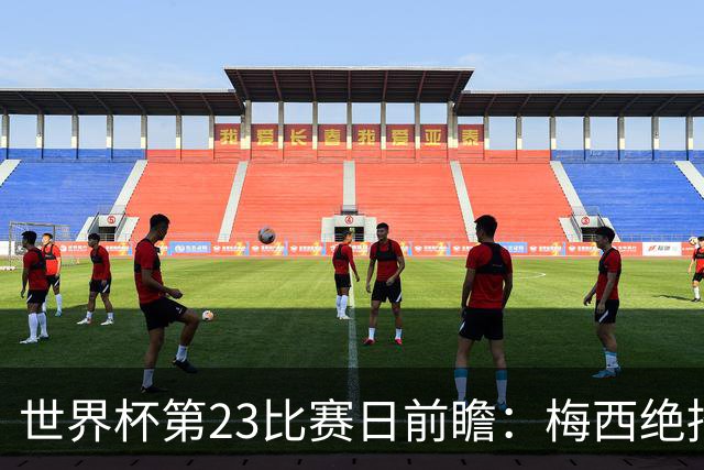 世界杯第23比赛日前瞻：梅西绝招能破“佛的脚”，法老难赢亚洲队