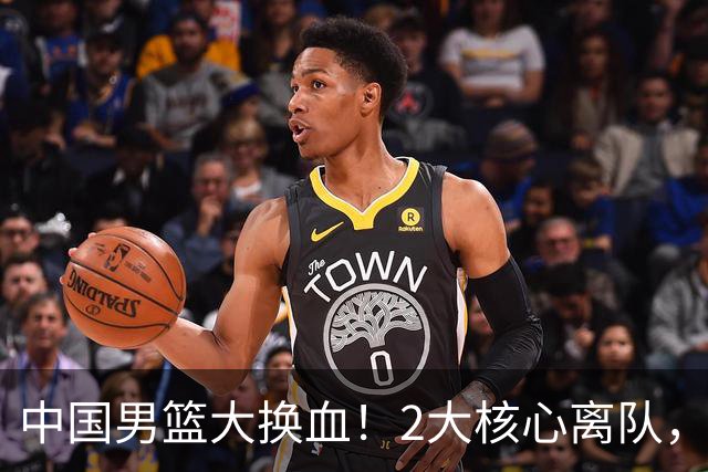 中国男篮大换血！2大核心离队，徐杰，张镇麟的机会来了