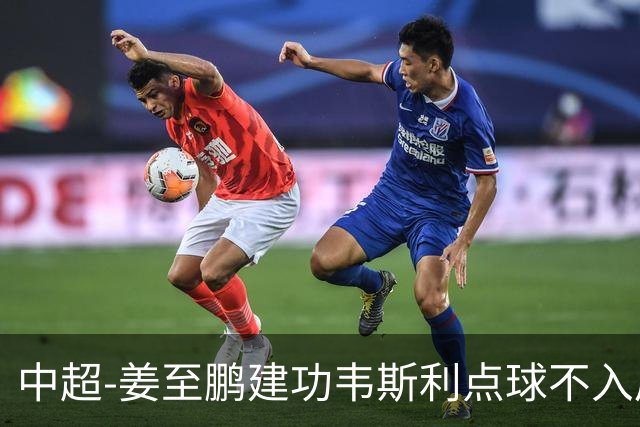 中超-姜至鹏建功韦斯利点球不入后又破门 新鹏城2-0铜梁龙