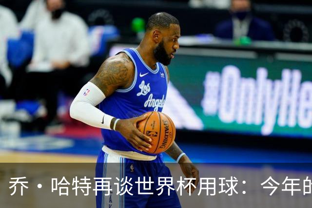 乔·哈特再谈世界杯用球：今年的球远射太难扑，姆巴佩第一球就是