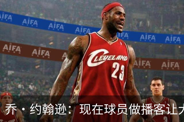 乔·约翰逊：现在球员做播客让大家听到真实想法 布朗表达得很好