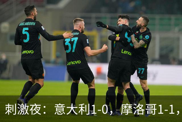 刺激夜：意大利1-0，摩洛哥1-1，克罗地亚2-1，中国U19男足0-3