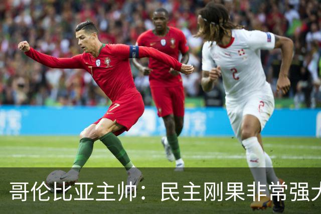 哥伦比亚主帅：民主刚果非常强大 迪亚斯能从多个角度发起进攻