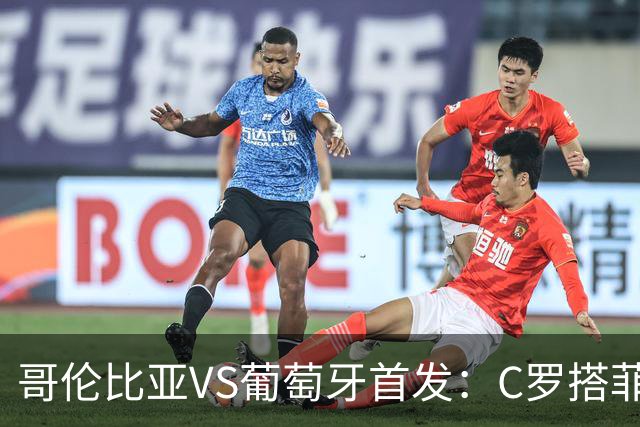 哥伦比亚VS葡萄牙首发：C罗搭菲利克斯 B费配巴黎班底