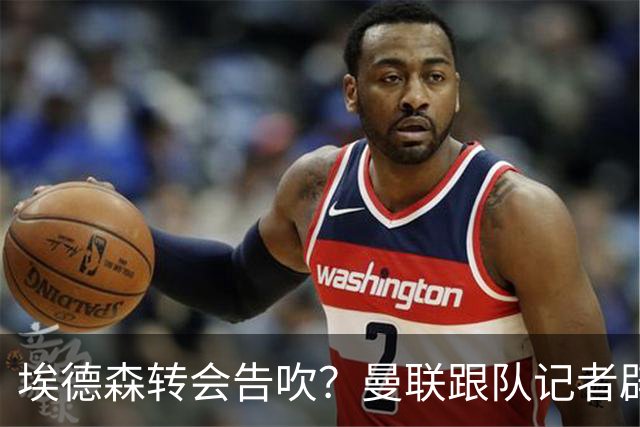 埃德森转会告吹？曼联跟队记者辟谣，红魔询价切尔西中场妖星
