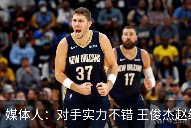 媒体人：对手实力不错 王俊杰赵维伦带来不同感觉 短训营达到目的