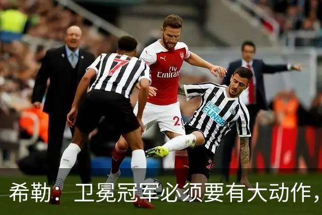 希勒：卫冕冠军必须要有大动作，枪手至少能完成一笔重磅引援