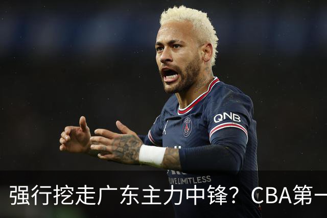 强行挖走广东主力中锋？CBA第一黑马重拳出击，没朱芳雨真不行！