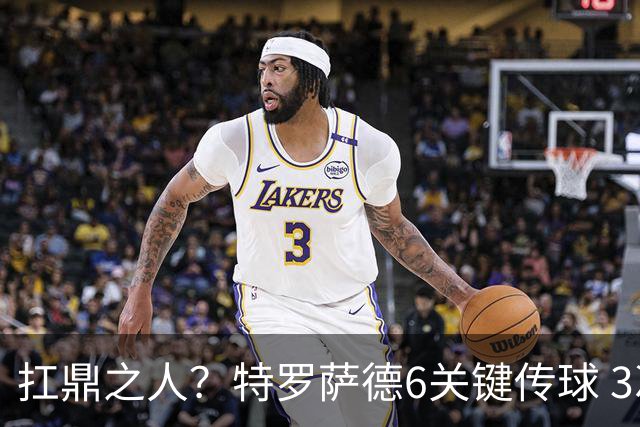 扛鼎之人？特罗萨德6关键传球 3次成功过人全场最高
