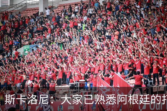斯卡洛尼：大家已熟悉阿根廷的打法，能晋级决赛是双倍的功劳