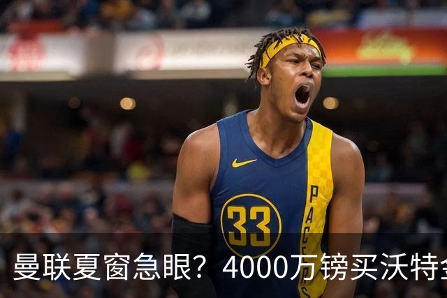 曼联夏窗急眼？4000万镑买沃特金斯，先清理“高薪包袱”再说