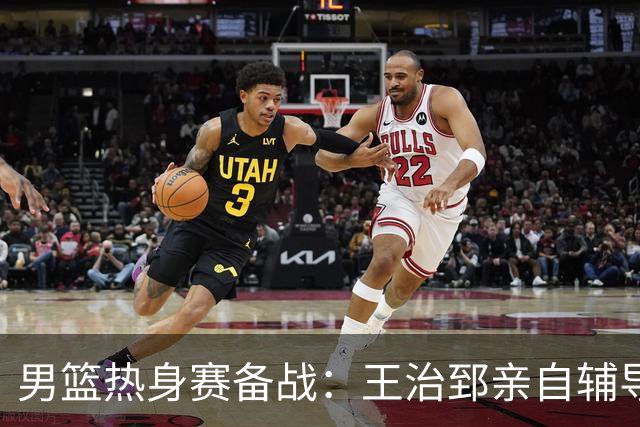 男篮热身赛备战：王治郅亲自辅导，杨瀚森缺席，澳大利亚对手实力薄弱！
