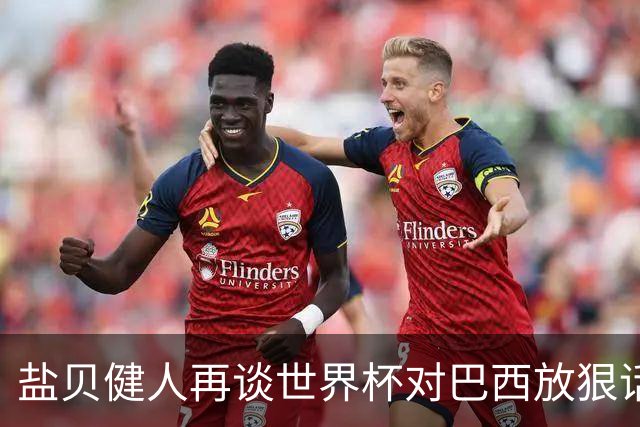 盐贝健人再谈世界杯对巴西放狠话：若上场被他们铲，那我求之不得