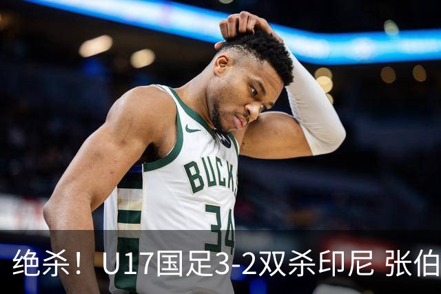 绝杀！U17国足3-2双杀印尼 张伯霖造乌龙何思凡传射赵松源破门