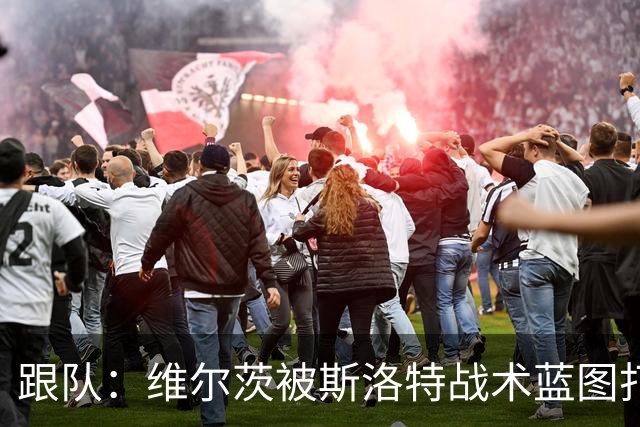跟队：维尔茨被斯洛特战术蓝图打动，但针对他的计划未能真正落实