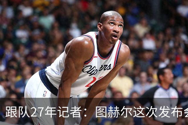 跟队27年记者：图赫尔这次发布会反击是我见过最激烈的