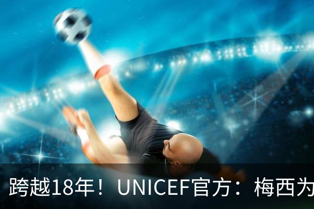 跨越18年！UNICEF官方：梅西为亚马尔洗澡的那些照片都是真的