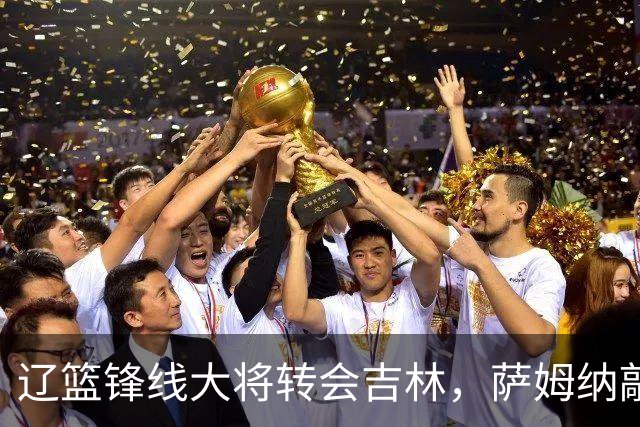 辽篮锋线大将转会吉林，萨姆纳敲定续约广东，山东报价NBA级别后卫，于德豪试训福建
