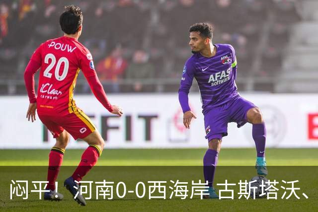 闷平！河南0-0西海岸 古斯塔沃、何超中框 阿布拉汗替补席染红