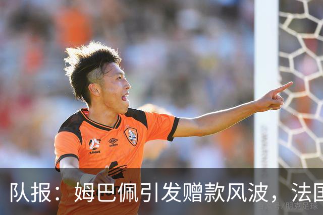 队报：姆巴佩引发赠款风波，法国足协曾想换掉球队安保官