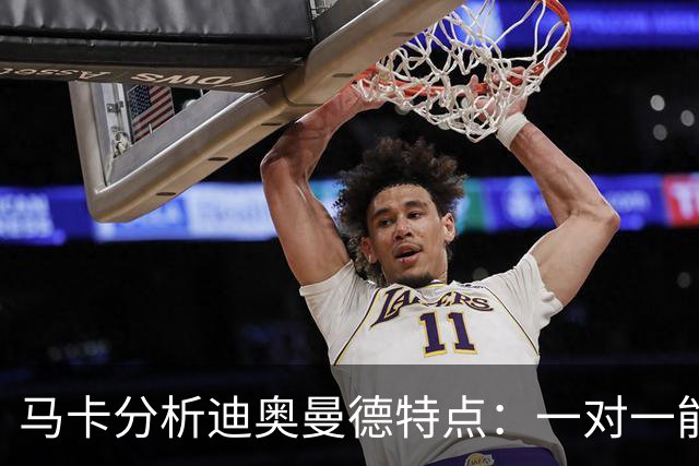 马卡分析迪奥曼德特点：一对一能力很强，善于为队友创造机会