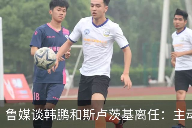 鲁媒谈韩鹏和斯卢茨基离任：主动抽身自带硬气，也足够体面
