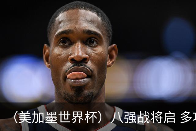 （美加墨世界杯）八强战将启 多项纪录有望继续刷新