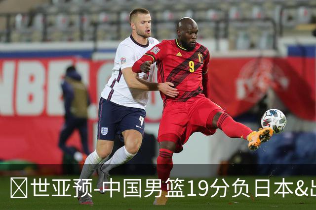 🏀世亚预-中国男篮19分负日本&出线告急 胡金秋15分 霍金森27分