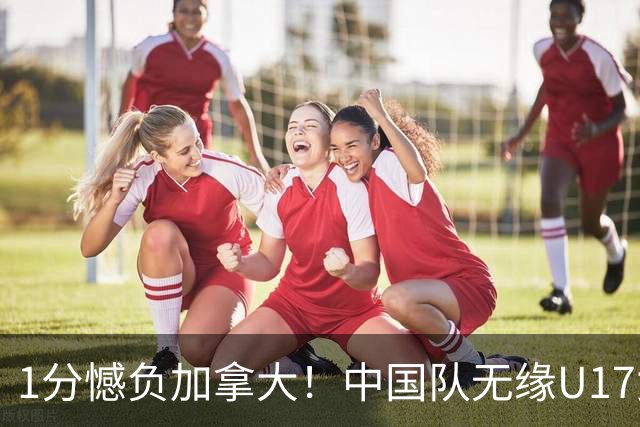 1分憾负加拿大！中国队无缘U17女篮世界杯4强