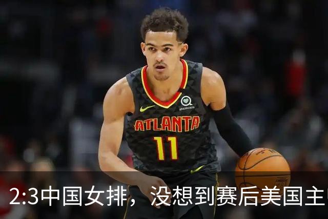 2:3中国女排，没想到赛后美国主帅盛赞一人:她击败了我们所有努力