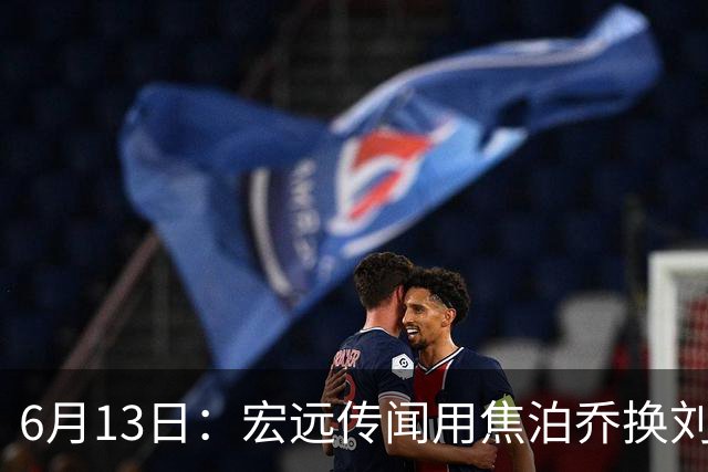 6月13日：宏远传闻用焦泊乔换刘传兴，球迷质疑交易合理性，杜锋与焦泊乔不和成焦点