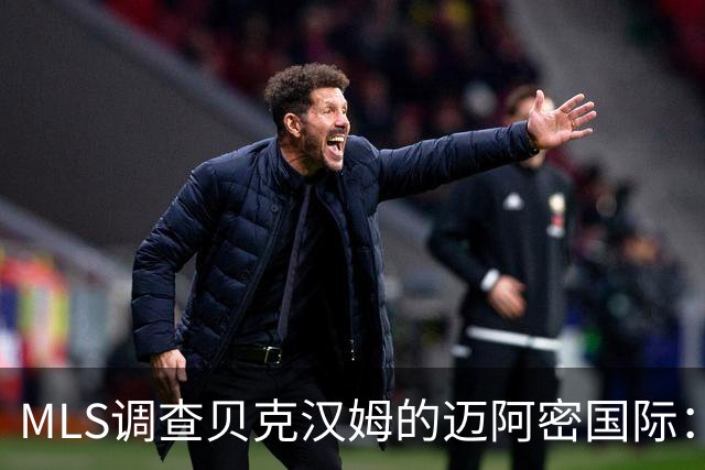 MLS调查贝克汉姆的迈阿密国际：签卡塞米罗涉嫌违规获取发现权
